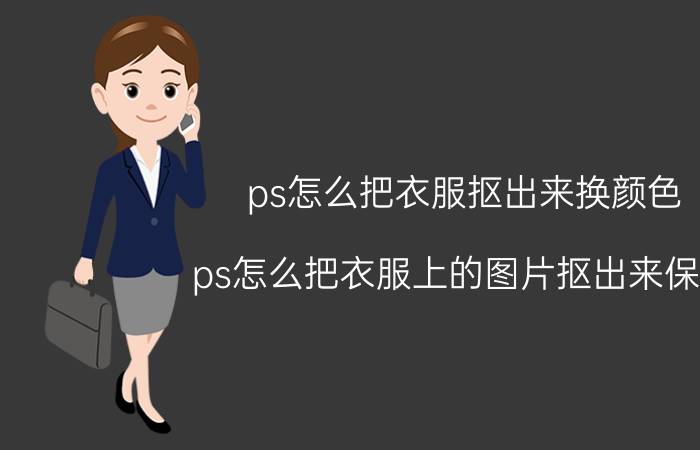 ps怎么把衣服抠出来换颜色 ps怎么把衣服上的图片抠出来保存？